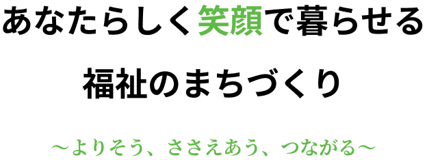 あなたらしく笑顔で暮らせる福祉のまちづくり～よりそう、ささえあう、つながる～
